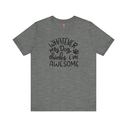 Whatever My Dog Thinks I'm Awesome T-Shirt