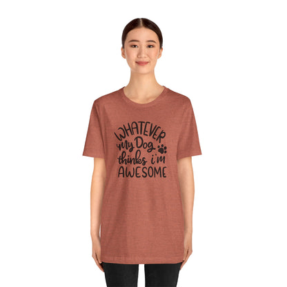 Whatever My Dog Thinks I'm Awesome T-Shirt
