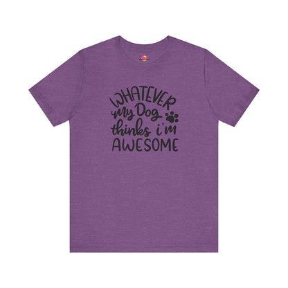 Whatever My Dog Thinks I'm Awesome T-Shirt