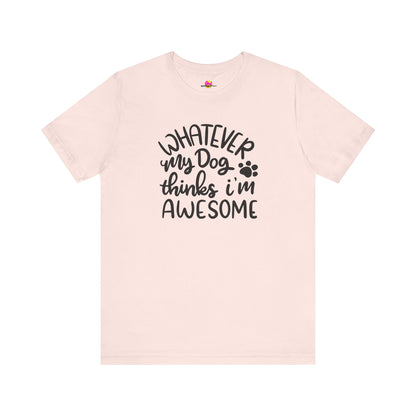 Whatever My Dog Thinks I'm Awesome T-Shirt