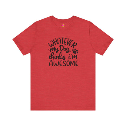 Whatever My Dog Thinks I'm Awesome T-Shirt