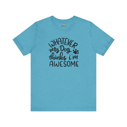 Whatever My Dog Thinks I'm Awesome T-Shirt