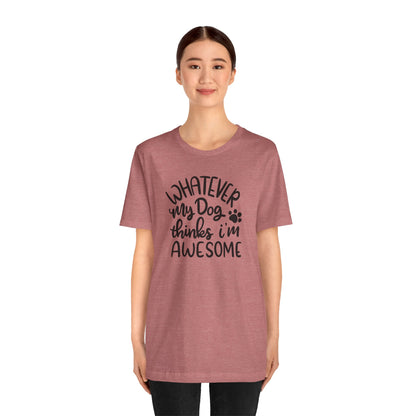 Whatever My Dog Thinks I'm Awesome T-Shirt